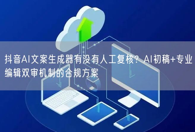 抖音AI文案生成器有没有人工复核？AI初稿+专业编辑双审机制的合规方案