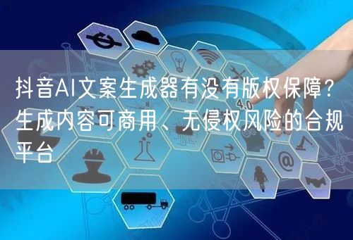 抖音AI文案生成器有没有版权保障？生成内容可商用、无侵权风险的合规平台