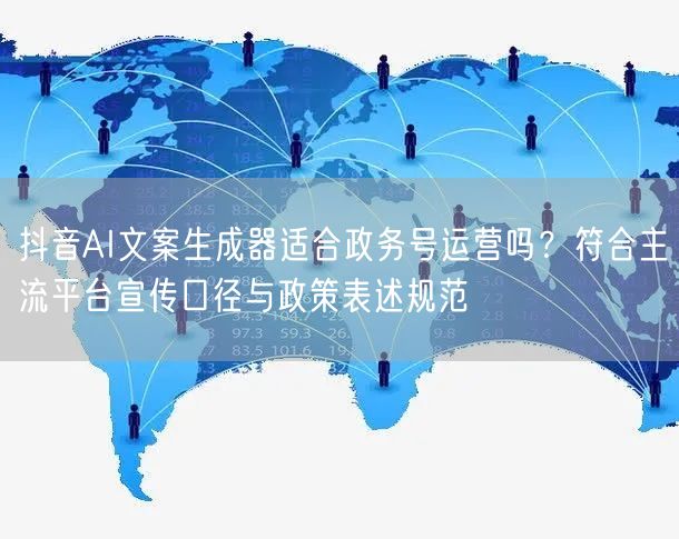 抖音AI文案生成器适合政务号运营吗？符合主流平台宣传口径与政策表述规范
