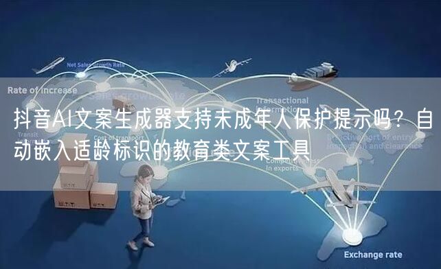 抖音AI文案生成器支持未成年人保护提示吗？自动嵌入适龄标识的教育类文案工具