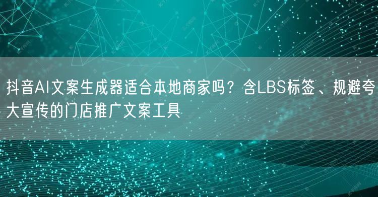 抖音AI文案生成器适合本地商家吗？含LBS标签、规避夸大宣传的门店推广文案工具