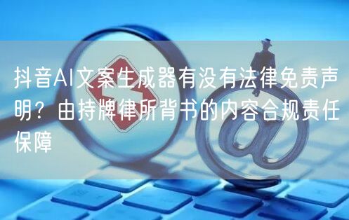 抖音AI文案生成器有没有法律免责声明？由持牌律所背书的内容合规责任保障