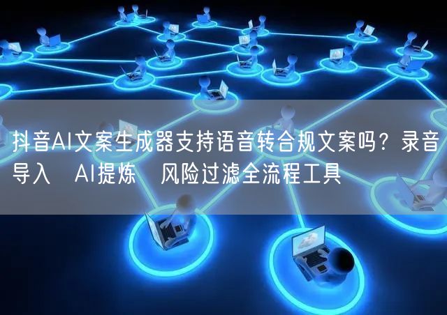 抖音AI文案生成器支持语音转合规文案吗？录音导入→AI提炼→风险过滤全流程工具