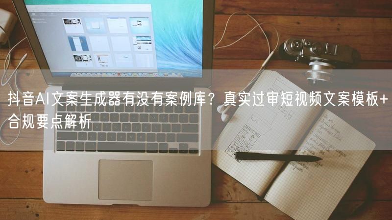 抖音AI文案生成器有没有案例库？真实过审短视频文案模板+合规要点解析