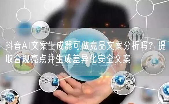 抖音AI文案生成器可做竞品文案分析吗？提取合规亮点并生成差异化安全文案