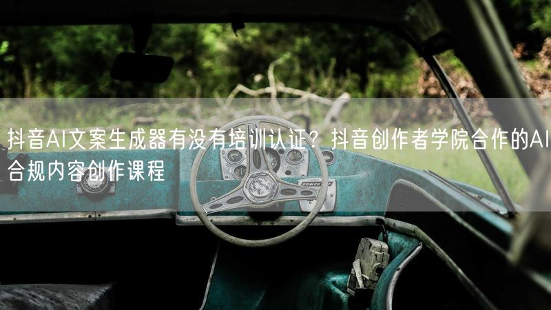 抖音AI文案生成器有没有培训认证？抖音创作者学院合作的AI合规内容创作课程