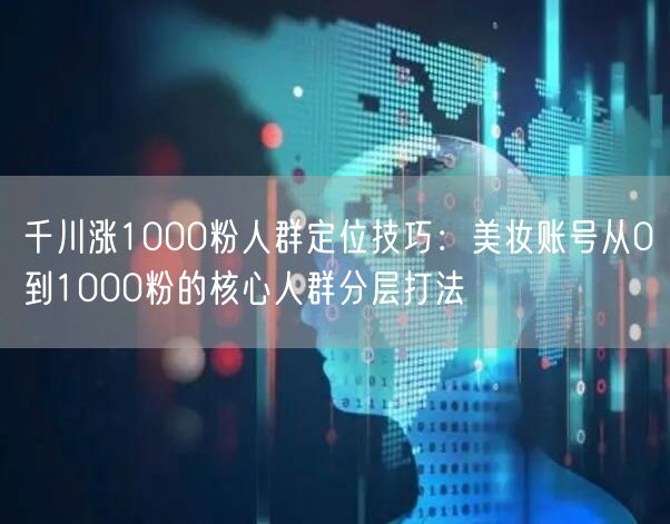 千川涨1000粉人群定位技巧：美妆账号从0到1000粉的核心人群分层打法