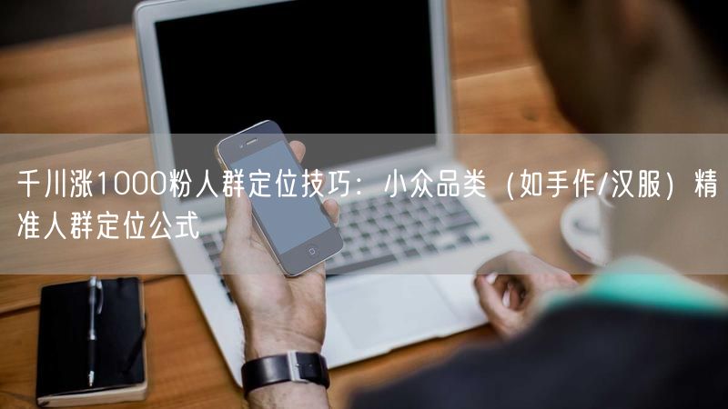 千川涨1000粉人群定位技巧：小众品类（如手作/汉服）精准人群定位公式