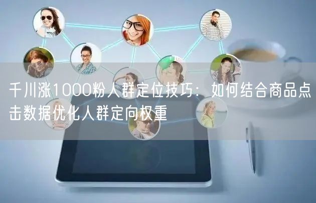 千川涨1000粉人群定位技巧：如何结合商品点击数据优化人群定向权重