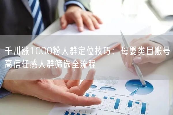千川涨1000粉人群定位技巧：母婴类目账号高信任感人群筛选全流程