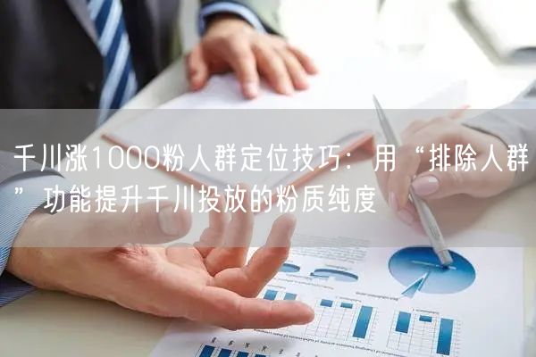 千川涨1000粉人群定位技巧：用“排除人群”功能提升千川投放的粉质纯度