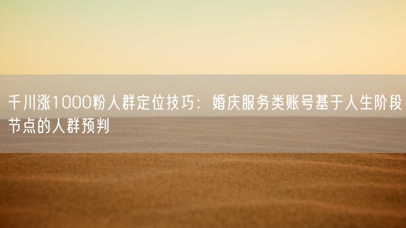千川涨1000粉人群定位技巧：婚庆服务类账号基于人生阶段节点的人群预判