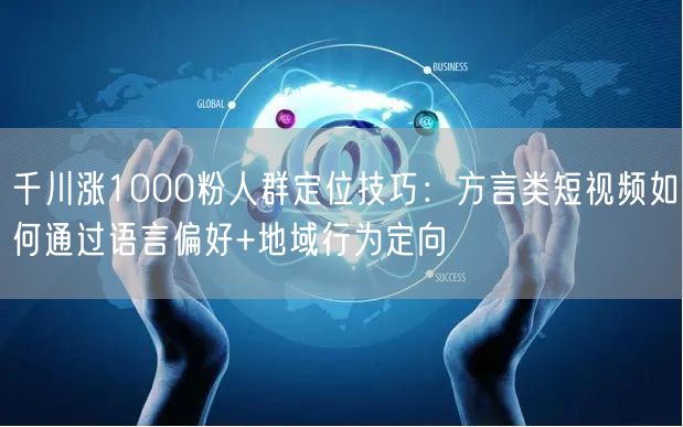 千川涨1000粉人群定位技巧：方言类短视频如何通过语言偏好+地域行为定向
