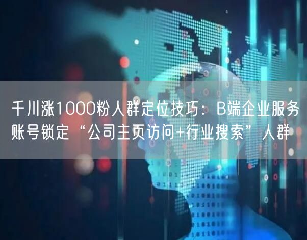 千川涨1000粉人群定位技巧：B端企业服务账号锁定“公司主页访问+行业搜索”人群