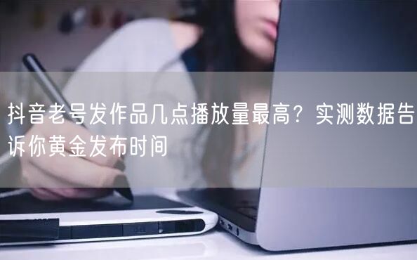 抖音老号发作品几点播放量最高？实测数据告诉你黄金发布时间