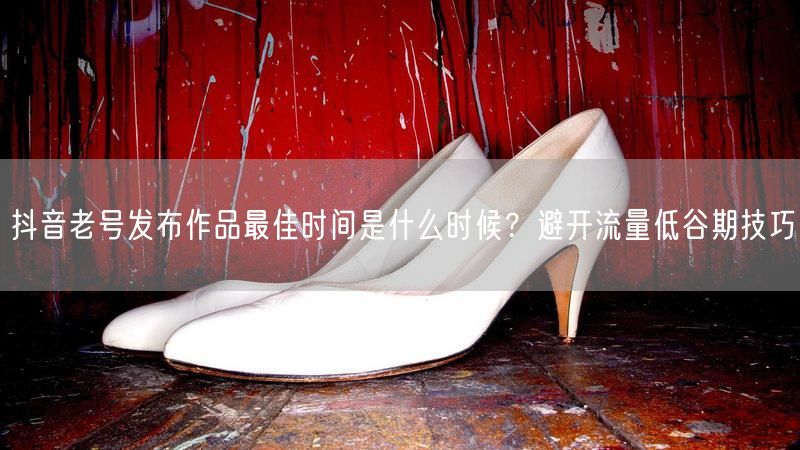 抖音老号发布作品最佳时间是什么时候？避开流量低谷期技巧