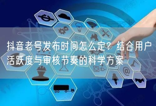 抖音老号发布时间怎么定？结合用户活跃度与审核节奏的科学方案