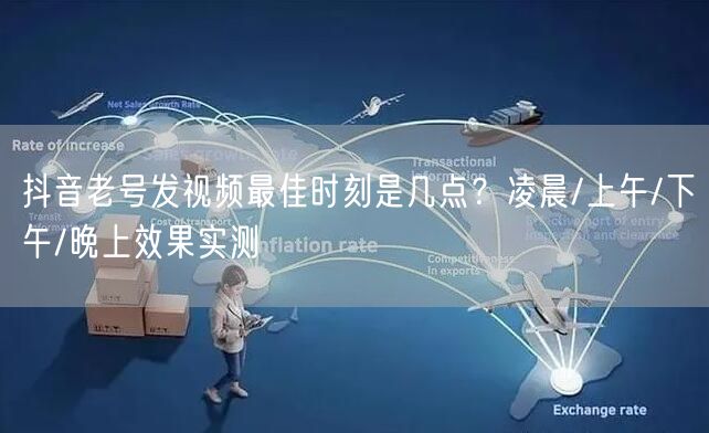 抖音老号发视频最佳时刻是几点？凌晨/上午/下午/晚上效果实测