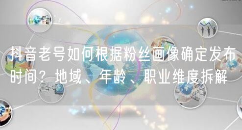 抖音老号如何根据粉丝画像确定发布时间？地域、年龄、职业维度拆解